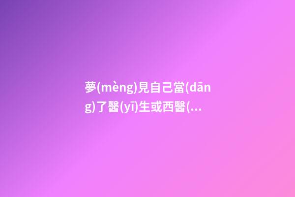 夢(mèng)見自己當(dāng)了醫(yī)生或西醫(yī)大夫　周公解夢(mèng)之夢(mèng)到自己當(dāng)了醫(yī)生或西醫(yī)